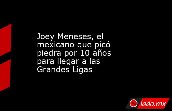 Joey Meneses, el mexicano que picó piedra por 10 años para llegar a las Grandes Ligas. Noticias en tiempo real