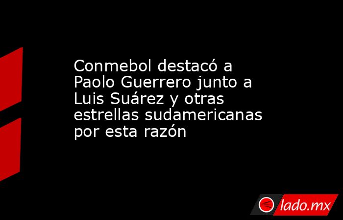 Conmebol destacó a Paolo Guerrero junto a Luis Suárez y otras estrellas sudamericanas por esta razón  . Noticias en tiempo real