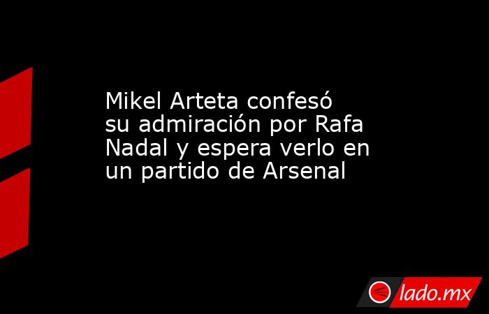 Mikel Arteta confesó su admiración por Rafa Nadal y espera verlo en un partido de Arsenal. Noticias en tiempo real