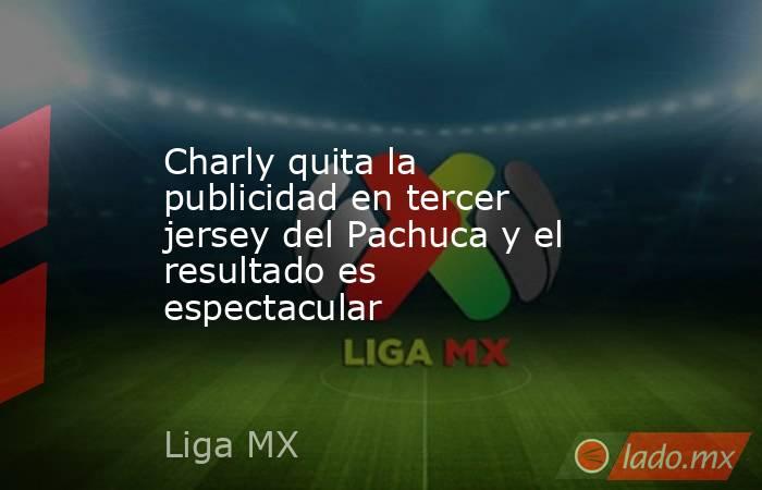 Charly quita la publicidad en tercer jersey del Pachuca y el resultado es espectacular. Noticias en tiempo real