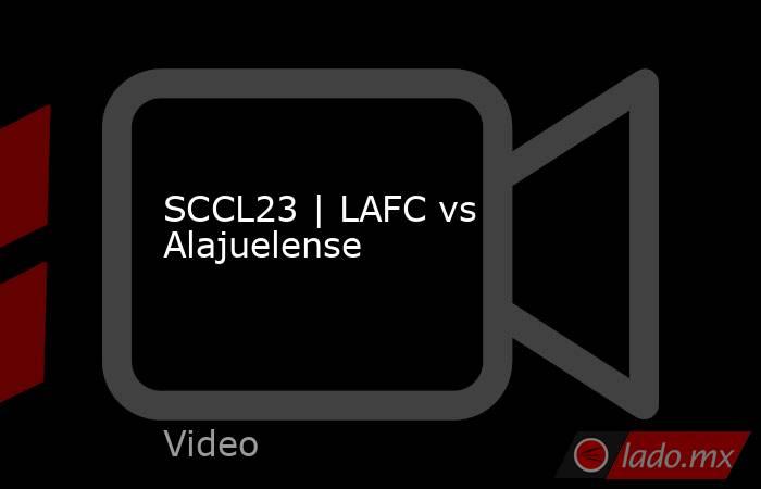 SCCL23 | LAFC vs Alajuelense. Noticias en tiempo real