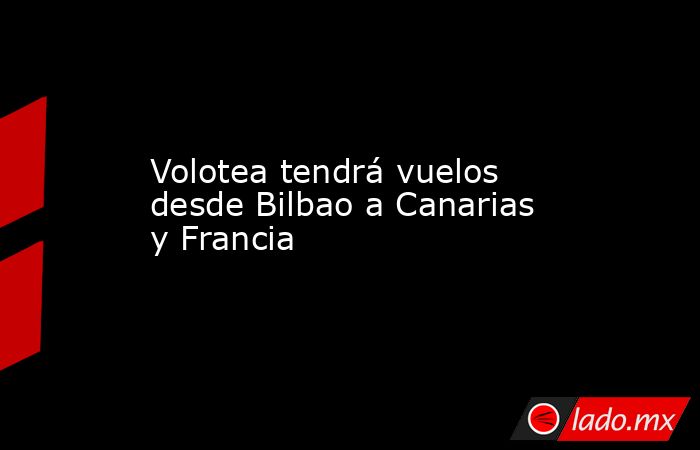 Volotea tendrá vuelos desde Bilbao a Canarias y Francia. Noticias en tiempo real