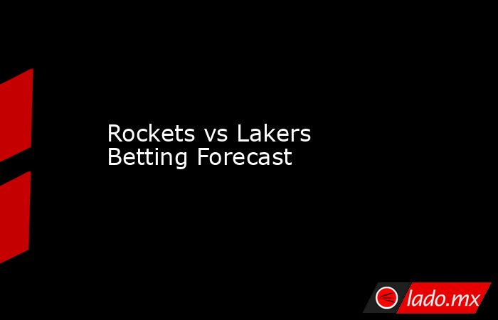 Rockets vs Lakers Betting Forecast. Noticias en tiempo real