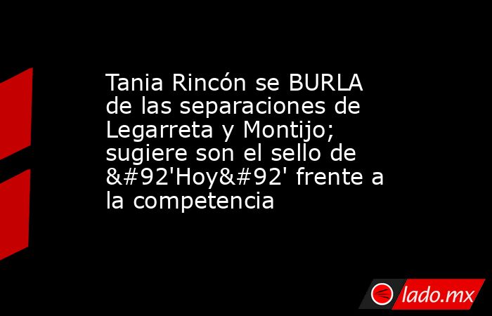 Tania Rincón se BURLA de las separaciones de Legarreta y Montijo; sugiere son el sello de \'Hoy\' frente a la competencia. Noticias en tiempo real
