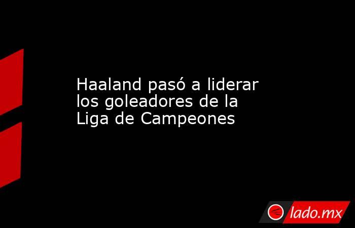 Haaland pasó a liderar los goleadores de la Liga de Campeones. Noticias en tiempo real