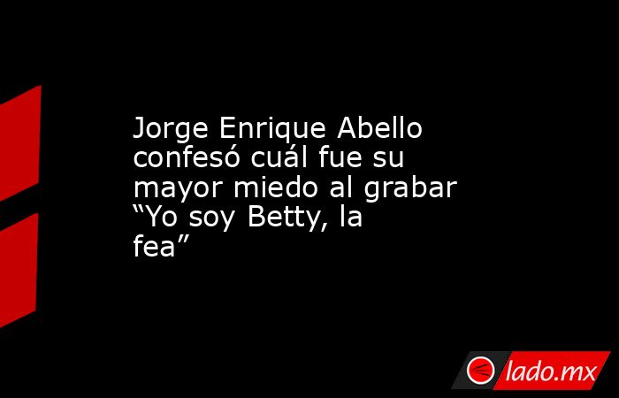 Jorge Enrique Abello confesó cuál fue su mayor miedo al grabar “Yo soy Betty, la fea”. Noticias en tiempo real