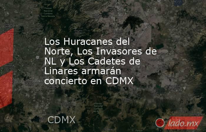 Los Huracanes del Norte, Los Invasores de NL y Los Cadetes de Linares armarán concierto en CDMX. Noticias en tiempo real