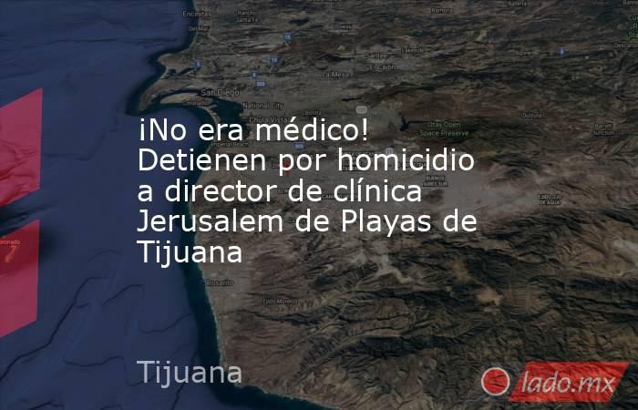¡No era médico! Detienen por homicidio a director de clínica Jerusalem de Playas de Tijuana. Noticias en tiempo real