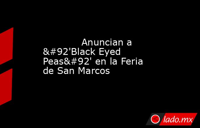             Anuncian a \'Black Eyed Peas\' en la Feria de San Marcos            . Noticias en tiempo real