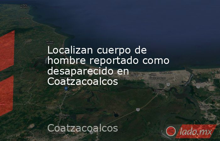 Localizan cuerpo de hombre reportado como desaparecido en Coatzacoalcos. Noticias en tiempo real