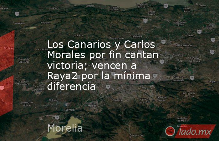 Los Canarios y Carlos Morales por fin cantan victoria; vencen a Raya2 por la mínima diferencia. Noticias en tiempo real