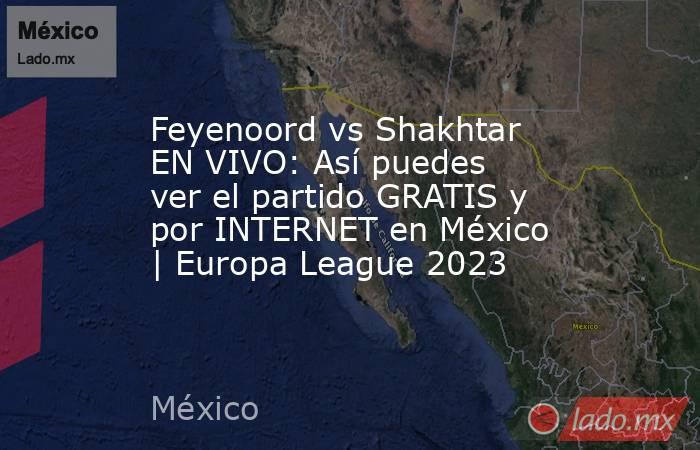 Feyenoord vs Shakhtar EN VIVO: Así puedes ver el partido GRATIS y por INTERNET en México | Europa League 2023. Noticias en tiempo real