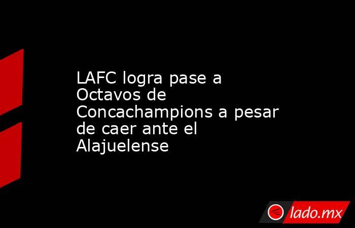 LAFC logra pase a Octavos de Concachampions a pesar de caer ante el Alajuelense. Noticias en tiempo real