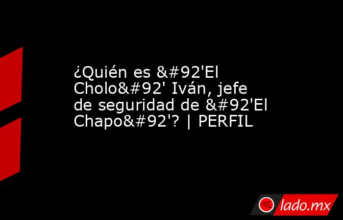 ¿Quién es \'El Cholo\' Iván, jefe de seguridad de \'El Chapo\'? | PERFIL. Noticias en tiempo real