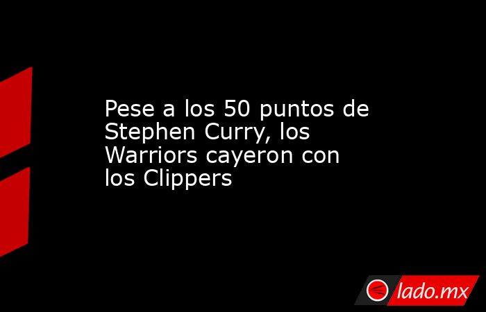Pese a los 50 puntos de Stephen Curry, los Warriors cayeron con los Clippers. Noticias en tiempo real