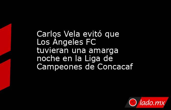 Carlos Vela evitó que Los Ángeles FC tuvieran una amarga noche en la Liga de Campeones de Concacaf. Noticias en tiempo real