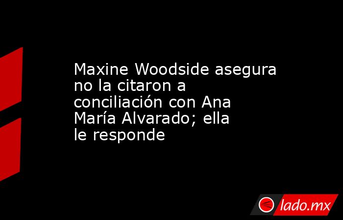 Maxine Woodside asegura no la citaron a conciliación con Ana María Alvarado; ella le responde. Noticias en tiempo real