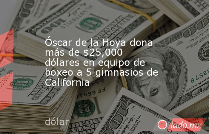 Óscar de la Hoya dona más de $25,000 dólares en equipo de boxeo a 5 gimnasios de California. Noticias en tiempo real