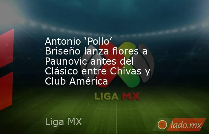 Antonio ‘Pollo’ Briseño lanza flores a Paunovic antes del Clásico entre Chivas y Club América. Noticias en tiempo real