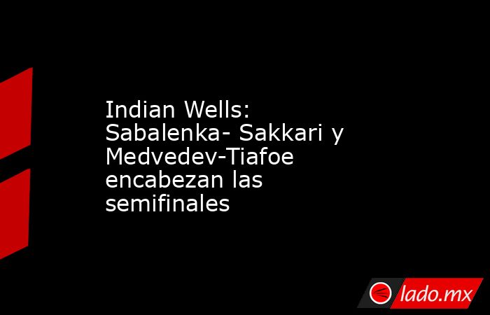 Indian Wells: Sabalenka- Sakkari y Medvedev-Tiafoe encabezan las semifinales. Noticias en tiempo real