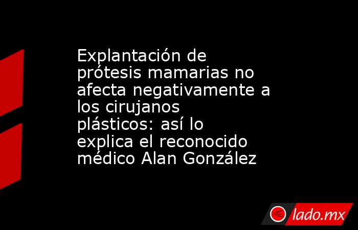 Explantación de prótesis mamarias no afecta negativamente a los cirujanos plásticos: así lo explica el reconocido médico Alan González. Noticias en tiempo real