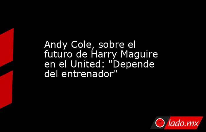 Andy Cole, sobre el futuro de Harry Maguire en el United: 
