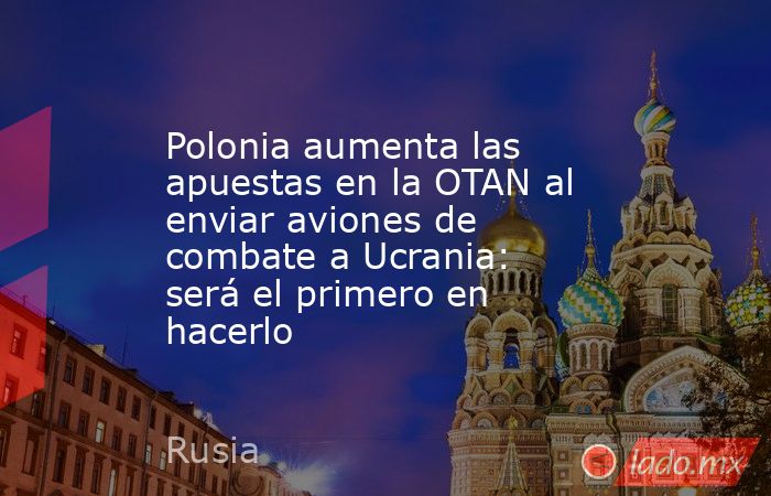 Polonia aumenta las apuestas en la OTAN al enviar aviones de combate a Ucrania: será el primero en hacerlo. Noticias en tiempo real