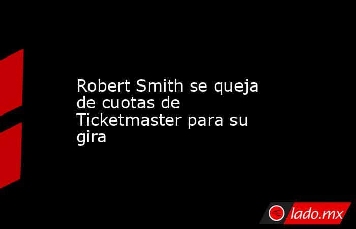 Robert Smith se queja de cuotas de Ticketmaster para su gira. Noticias en tiempo real