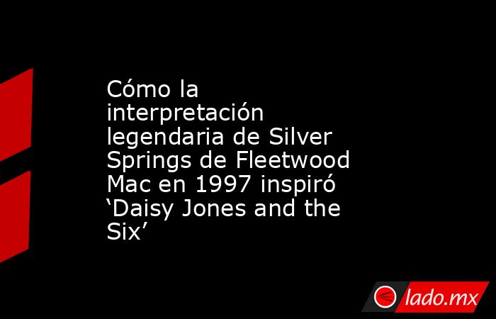 Cómo la interpretación legendaria de Silver Springs de Fleetwood Mac en 1997 inspiró ‘Daisy Jones and the Six’. Noticias en tiempo real