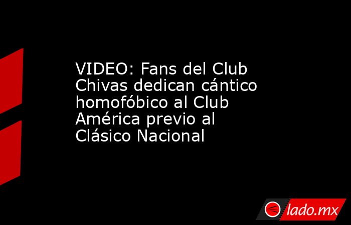 VIDEO: Fans del Club Chivas dedican cántico homofóbico al Club América previo al Clásico Nacional. Noticias en tiempo real