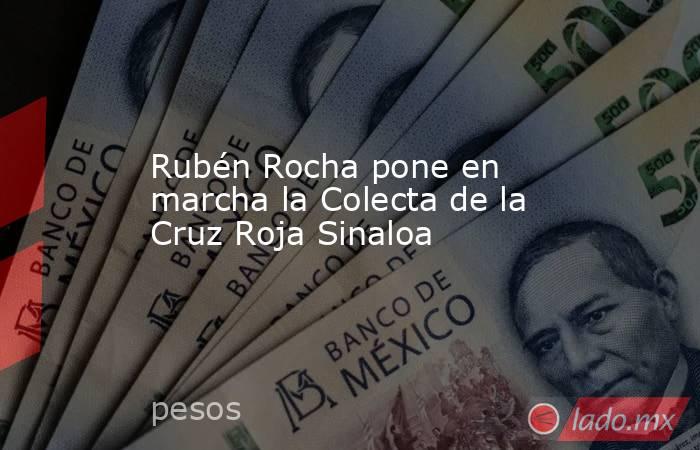 Rubén Rocha pone en marcha la Colecta de la Cruz Roja Sinaloa. Noticias en tiempo real