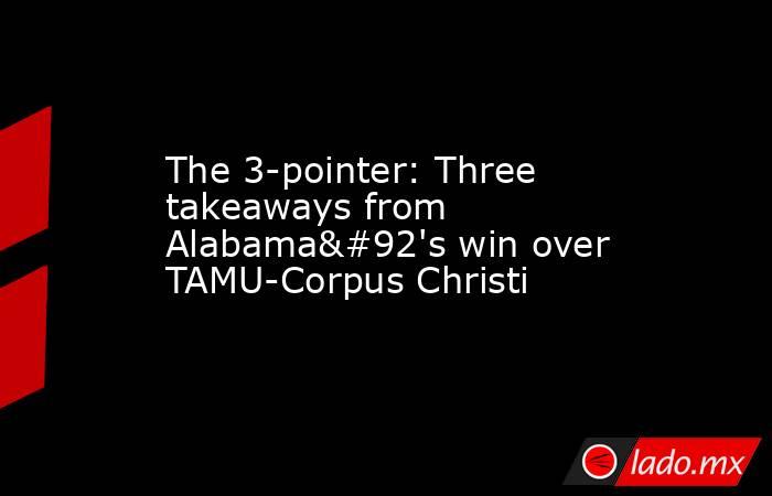 The 3-pointer: Three takeaways from Alabama\'s win over TAMU-Corpus Christi. Noticias en tiempo real