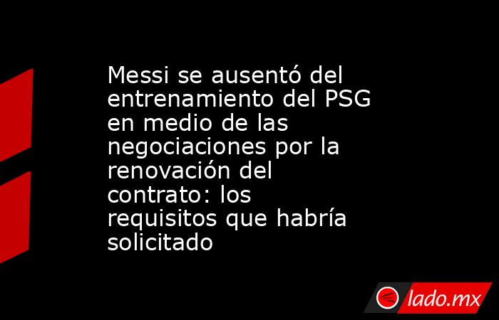 Messi se ausentó del entrenamiento del PSG en medio de las negociaciones por la renovación del contrato: los requisitos que habría solicitado. Noticias en tiempo real