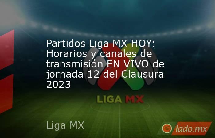 Partidos Liga MX HOY: Horarios y canales de transmisión EN VIVO de jornada 12 del Clausura 2023. Noticias en tiempo real