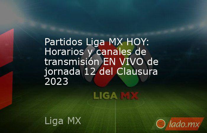 Partidos Liga MX HOY: Horarios y canales de transmisión EN VIVO de jornada 12 del Clausura 2023. Noticias en tiempo real