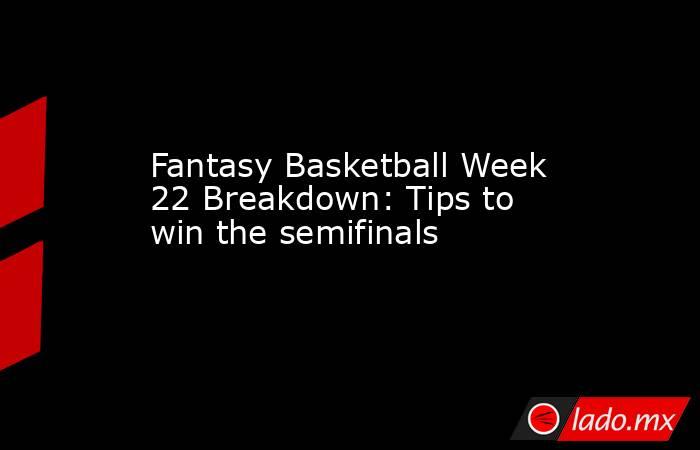 Fantasy Basketball Week 22 Breakdown: Tips to win the semifinals. Noticias en tiempo real