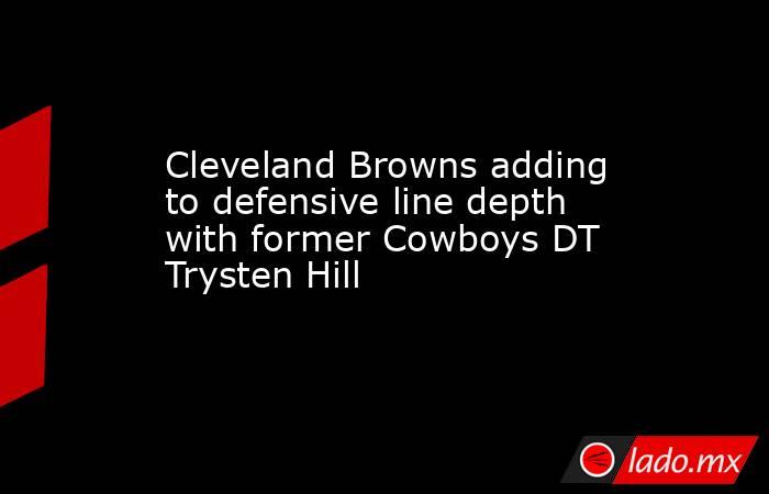 Cleveland Browns adding to defensive line depth with former Cowboys DT Trysten Hill. Noticias en tiempo real