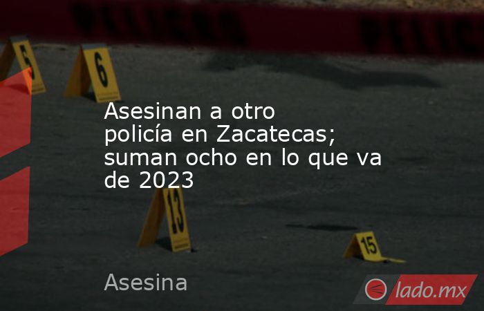 Asesinan a otro policía en Zacatecas; suman ocho en lo que va de 2023. Noticias en tiempo real