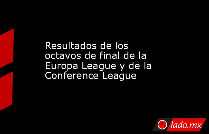 Resultados de los octavos de final de la Europa League y de la Conference League. Noticias en tiempo real