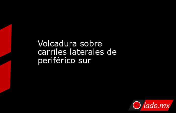 Volcadura sobre carriles laterales de periférico sur. Noticias en tiempo real