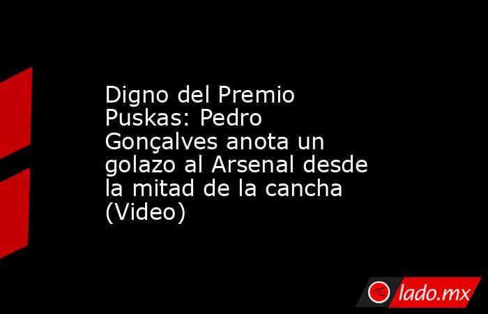 Digno del Premio Puskas: Pedro Gonçalves anota un golazo al Arsenal desde la mitad de la cancha (Video). Noticias en tiempo real