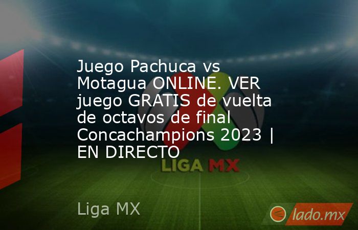 Juego Pachuca vs Motagua ONLINE. VER juego GRATIS de vuelta de octavos de final Concachampions 2023 | EN DIRECTO. Noticias en tiempo real