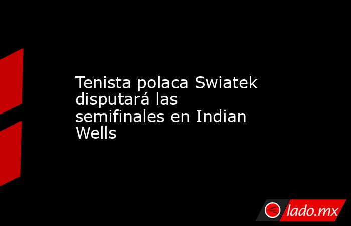 Tenista polaca Swiatek disputará las semifinales en Indian Wells. Noticias en tiempo real