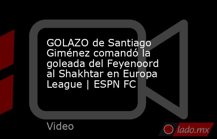 GOLAZO de Santiago Giménez comandó la goleada del Feyenoord al Shakhtar en Europa League | ESPN FC. Noticias en tiempo real