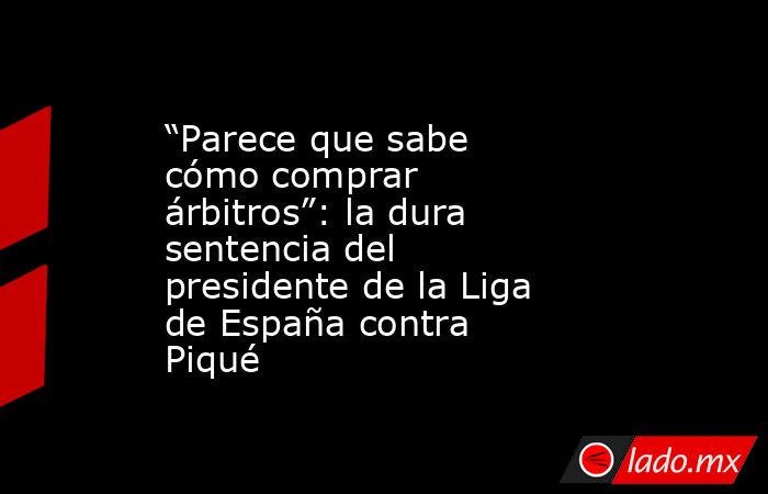 “Parece que sabe cómo comprar árbitros”: la dura sentencia del presidente de la Liga de España contra Piqué. Noticias en tiempo real