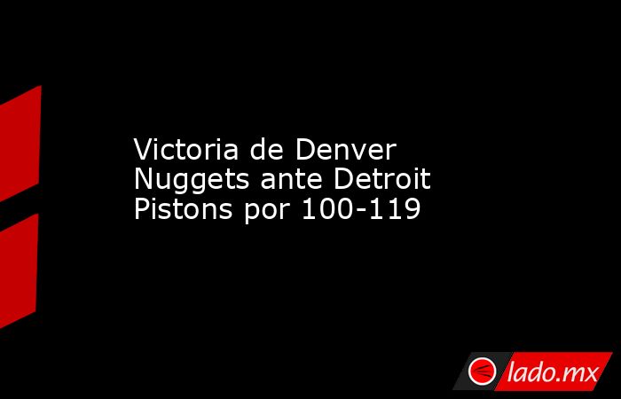 Victoria de Denver Nuggets ante Detroit Pistons por 100-119. Noticias en tiempo real