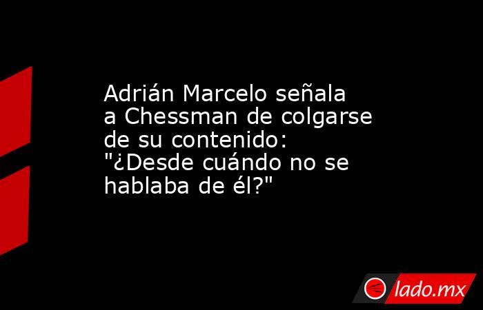 Adrián Marcelo señala a Chessman de colgarse de su contenido: 