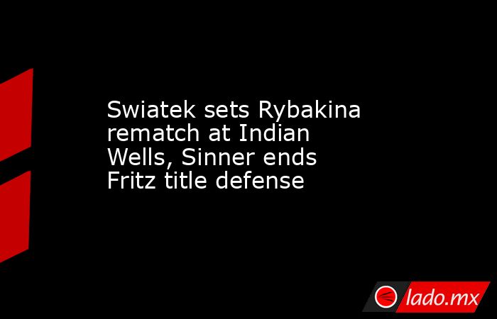 Swiatek sets Rybakina rematch at Indian Wells, Sinner ends Fritz title defense. Noticias en tiempo real