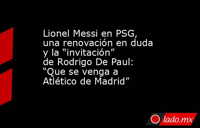 Lionel Messi en PSG, una renovación en duda y la “invitación” de Rodrigo De Paul: “Que se venga a Atlético de Madrid”. Noticias en tiempo real