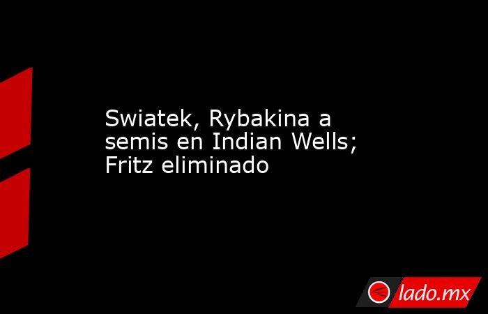 Swiatek, Rybakina a semis en Indian Wells; Fritz eliminado. Noticias en tiempo real